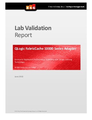 Lab Validation
Report
QLogic FabricCache 10000 Series Adapter
Enterprise Application Performance Scalability with QLogic Caching
Technology
By Mike Leone, ESG Lab Analyst
June 2013
© 2013 by The Enterprise Strategy Group, Inc. All Rights Reserved.
 