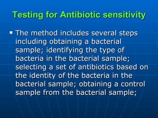 Testing for Antibiotic sensitivity The method includes several steps including obtaining a bacterial sample; identifying the type of bacteria in the bacterial sample; selecting a set of antibiotics based on the identity of the bacteria in the bacterial sample; obtaining a control sample from the bacterial sample;  