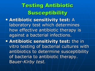 Testing Antibiotic Susceptibility Antibiotic sensitivity test:  A laboratory test which determines how effective antibiotic therapy is against a bacterial infections.  Antibiotic sensitivity test:  the in vitro testing of bacterial cultures with antibiotics to determine susceptibility of bacteria to antibiotic therapy. Bauer -Kirby test.   