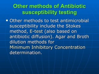 Other methods of Antibiotic susceptibility testing Other methods to test antimicrobial susceptibility include the Stokes method,  E-test  (also based on antibiotic diffusion). Agar and Broth dilution methods for  Minimum Inhibitory Concentration  determination.  