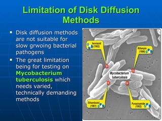 Limitation of Disk Diffusion Methods Disk diffusion methods are not suitable for slow grwoing bacterial pathogens The great limitation being for testing on  Mycobacterium tuberculosis  which needs varied, technically demanding methods 