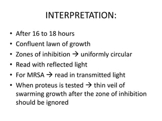 INTERPRETATION:
• After 16 to 18 hours
• Confluent lawn of growth
• Zones of inhibition  uniformly circular
• Read with reflected light
• For MRSA  read in transmitted light
• When proteus is tested  thin veil of
swarming growth after the zone of inhibition
should be ignored
 