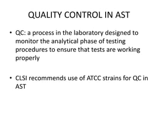 QUALITY CONTROL IN AST
• QC: a process in the laboratory designed to
monitor the analytical phase of testing
procedures to ensure that tests are working
properly
• CLSI recommends use of ATCC strains for QC in
AST
 