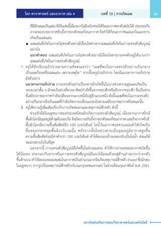 โลก ดาราศาสตร์ และอวกาศ เล่ม 4 บทที่ 10 | การเกิดเมฆ 49
สถาบันส่งเสริมการสอนวิทยาศาสตร์และเทคโนโลยี
			 ที่มีลักษณะเป็นแผ่น ที่เป็นเช่นนี้เนื่องจากไม่มีกลไกช่วยให้ก้อนอากาศยกตัวต่อไปได้ ประกอบกับ
			 ภาวะของบรรยากาศยับยั้งการยกตัวของก้อนอากาศ จึงท�ำให้ก้อนอากาศแผ่ออกในแนวราบ
			 เกิดเป็นเมฆแผ่น
		 	เมฆแผ่นที่เกิดในภาวะไม่ทรงตัวอย่างมีเงื่อนไขต่างจากเมฆแผ่นที่เกิดในภาวะทรงตัวสัมบูรณ์
			 อย่างไร
			 แนวค�ำตอบ เมฆแผ่นที่เกิดในภาวะไม่ทรงตัวอย่างมีเงื่อนไขสามารถคงตัวอยู่ได้นานกว่า
			 เมฆแผ่นที่เกิดในภาวะทรงตัวสัมบูรณ์
	 7.	ครูให้นักเรียนอภิปรายตามความคิดตนเองว่า “เมฆที่พบในภาวะทรงตัวอย่างเป็นกลาง
		 เป็นเมฆก้อนหรือเมฆแผ่น เพราะเหตุใด” จากนั้นครูน�ำอภิปราย โดยมีแนวทางการอภิปราย
		 ดังตัวอย่าง
		 แนวทางการอภิปราย ภาวะทรงตัวอย่างเป็นกลางมักเกิดขึ้นในบางช่วงความสูงและเกิดเป็น
		 ระยะเวลาสั้น ๆ มักพบในช่วงที่ดวงอาทิตย์ก�ำลังขึ้นจากขอบฟ้าหรือลับจากขอบฟ้า ซึ่งเป็นช่วง
		 ที่เสถียรภาพอากาศก�ำลังเปลี่ยนจากแบบหนึ่งไปสู่อีกแบบหนึ่ง ดังนั้นเมฆที่พบในภาวะทรงตัว
		 อย่างเป็นกลางจึงเป็นเมฆที่ก�ำลังเกิดการเปลี่ยนแปลงไปตามเสถียรภาพอากาศในขณะนั้น
	 8.	ครูให้ความรู้เพิ่มเติมเกี่ยวกับการเกิดหมอกและเหตุการณ์ฟ้าหลัว ดังนี้
			 ช่วงเช้ามืดในฤดูหนาวของประเทศไทยมักเกิดภาวะทรงตัวสัมบูรณ์ เนื่องจากอากาศใกล้
		 พื้นผิวโลกมีอุณหภูมิต�่ำสุดในรอบวัน จึงเกิดภาวะยับยั้งการยกตัวของก้อนอากาศ และถ้าอากาศใกล้
		 พื้นผิวโลกมีความชื้นสัมพัทธ์ถึง 100 เปอร์เซ็นต์ ไอน�้ำในอากาศจะควบแน่นท�ำให้เกิดเป็น
		 ชั้นหมอกปกคลุมพื้นผิวบริเวณนั้น หลังจากนั้นในช่วงสายเมื่ออุณหภูมิอากาศสูงขึ้น
		 ความชื้นสัมพัทธ์จะมีค่าต�่ำกว่า 100 เปอร์เซ็นต์ ท�ำให้ละอองน�้ำระเหยกลับเป็นไอน�้ำ ส่งผลให้
		 หมอกสลายไปในที่สุด
			 นอกจากนี้ ภาวะทรงตัวสัมบูรณ์ที่เกิดขึ้นในช่วงลมสงบ ท�ำให้การถ่ายเทของอากาศเกิดขึ้น
ได้น้อยลง ประกอบกับอากาศในภาวะทรงตัวสัมบูรณ์มีแนวโน้มจมตัวลงสู่ด้านล่างมากกว่ายกตัว
ขึ้นด้านบน ท�ำให้ละอองลอยสะสมในอากาศเป็นจ�ำนวนมากจึงเกิดเหตุการณ์ฟ้าหลัว (haze) ซึ่งมักพบ
ในฤดูหนาว จากรูปเป็นเหตุการณ์ฟ้าหลัวบริเวณกรุงเทพมหานคร ในช่วงเดือนกุมภาพันธ์ พ.ศ. 2561
 