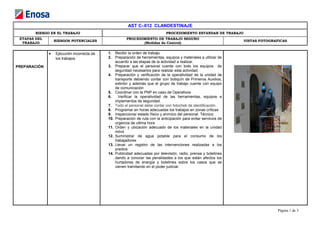 AST C–012 CLANDESTINAJE
RIESGO EN EL TRABAJO PROCEDIMIENTO ESTANDAR DE TRABAJO
ETAPAS DEL
TRABAJO
RIESGOS POTENCIALES
PROCEDIMIENTO DE TRABAJO SEGURO
(Medidas de Control)
VISTAS FOTOGRAFICAS
PREPARACIÓN
• Ejecución incorrecta de
los trabajos
1. Recibir la orden de trabajo.
2. Preparación de herramientas, equipos y materiales a utilizar de
acuerdo a las etapas de la actividad a realizar.
3. Preparar que el personal cuente con todo los equipos de
seguridad necesarios para realizar esta actividad.
4. Preparación y verificación de la operatividad de la unidad de
transporte debiendo contar con botiquín de Primeros Auxilios,
extintor y además que el grupo de trabajo cuente con equipo
de comunicación
5. Coordinar con la PNP en caso de Operativos
6. Verificar la operatividad de las herramientas, equipos e
implementos de seguridad.
7. Todo el personal debe contar con fotochek de identificación.
8. Programar en horas adecuadas los trabajos en zonas críticas
9. Inspeccionar estado físico y anímico del personal Técnico
10. Preparación de ruta con la anticipación para evitar servicios de
urgencia de ultima hora
11. Orden y ubicación adecuado de los materiales en la unidad
móvil
12. Suministrar de agua potable para el consumo de los
trabajadores
13. Llevar un registro de las intervenciones realizadas a los
predios
14. Publicidad adecuadas por televisión, radio, prensa y boletines
dando a conocer las penalidades a los que están afectos los
hurtadores de energía y boletines sobre los casos que se
vienen tramitando en el poder judicial.
Página 1 de 3
 