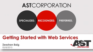 ASTCORPORATION
RECOGNIZED.SPECIALIZED. PREFERRED.
Getting Started with Web Services
Zeeshan Baig
05/8/2015
 