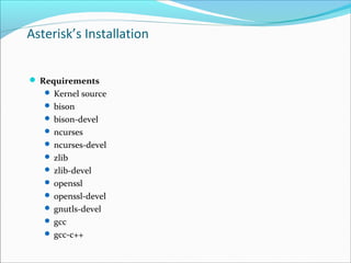 Asterisk’s Installation
 Requirements
 Kernel source
 bison
 bison-devel
 ncurses
 ncurses-devel
 zlib
 zlib-devel
 openssl
 openssl-devel
 gnutls-devel
 gcc
 gcc-c++
 