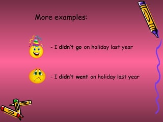 More examples: - I  didn’t go  on holiday last year - I  didn’t went  on holiday last year 