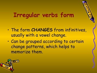 Irregular verbs form The form  CHANGES  from infinitives, usually with a vowel change.  Can be grouped according to certain change patterns, which helps to memorize them.   