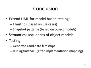 ConclusionExtend UML for model based testing:Filmstrips (based on use cases)Snapshot patterns (based on object models)Semantics: sequences of object models.Testing:Generate candidate filmstripsRun against SUT (after implementation mapping)13