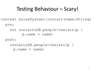 Testing Behaviour – Scary!context SalesSystem::contact(name:String)  pre:     not contactsDB.people->exists(p |         p.name = name)  post: contactsDB.people->exists(p |     p.name = name)6