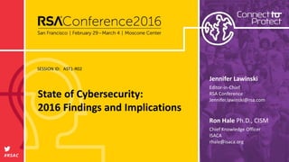 SESSION ID:
#RSAC
Ron Hale Ph.D., CISM
State of Cybersecurity:
2016 Findings and Implications
AST1-R02
Chief Knowledge Officer
ISACA
rhale@isaca.org
Jennifer Lawinski
Editor-in-Chief
RSA Conference
Jennifer.lawinski@rsa.com
 