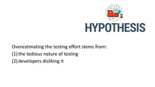 Overestimating the testing effort stems from:
(1) the tedious nature of testing
(2) developers disliking it
 