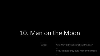 10. Man on the Moon
Lyrics: Now Andy did you hear about this one?
…
If you believed they put a man on the moon
…
 