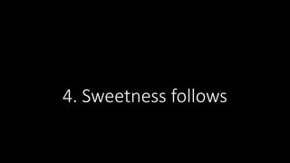 4. Sweetness follows
 