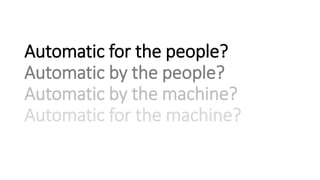 Automatic for the people?
Automatic by the people?
Automatic by the machine?
Automatic for the machine?
 
