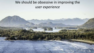 We should be obsessive in improving the
user experience
 