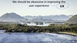 We should be obsessive in improving the
user experience UX
 