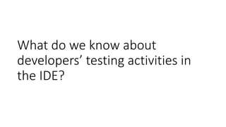 What do we know about
developers’ testing activities in
the IDE?
 