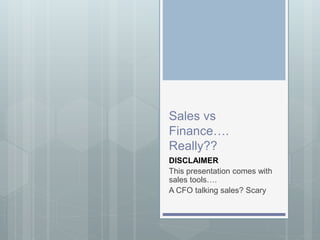 Sales vs
Finance….
Really??
DISCLAIMER
This presentation comes with
sales tools….
A CFO talking sales? Scary
 