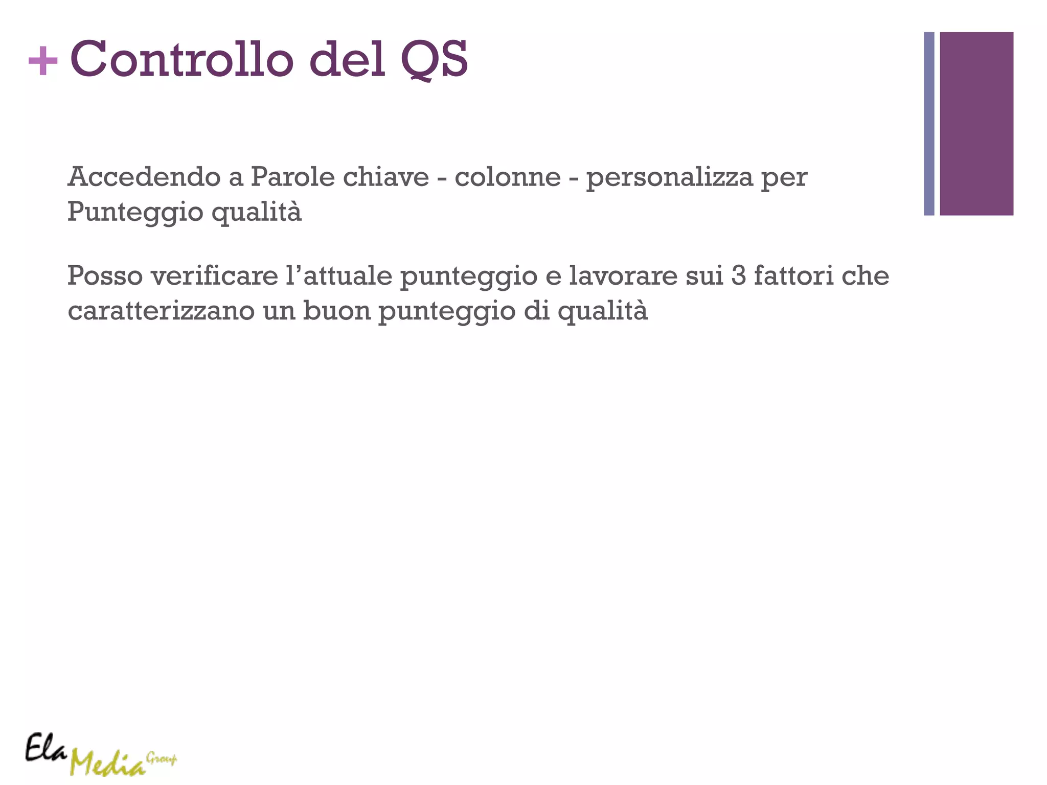 +Controllo del QS 
Accedendo a Parole chiave - colonne - personalizza per 
Punteggio qualità 
Posso verificare l’attuale punteggio e lavorare sui 3 fattori che 
caratterizzano un buon punteggio di qualità 
 