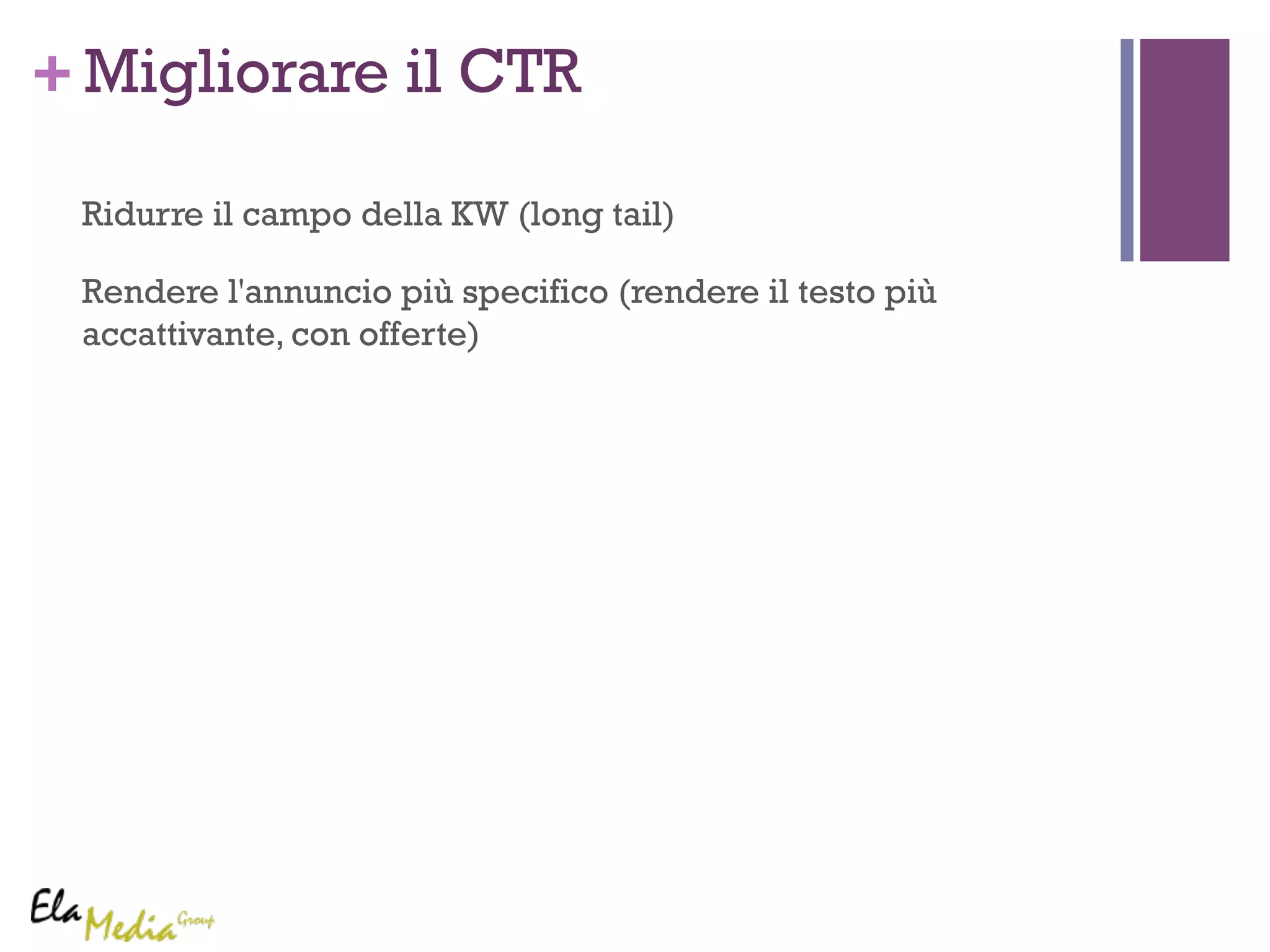 +Migliorare il CTR 
Ridurre il campo della KW (long tail) 
Rendere l'annuncio più specifico (rendere il testo più 
accattivante, con offerte) 
 