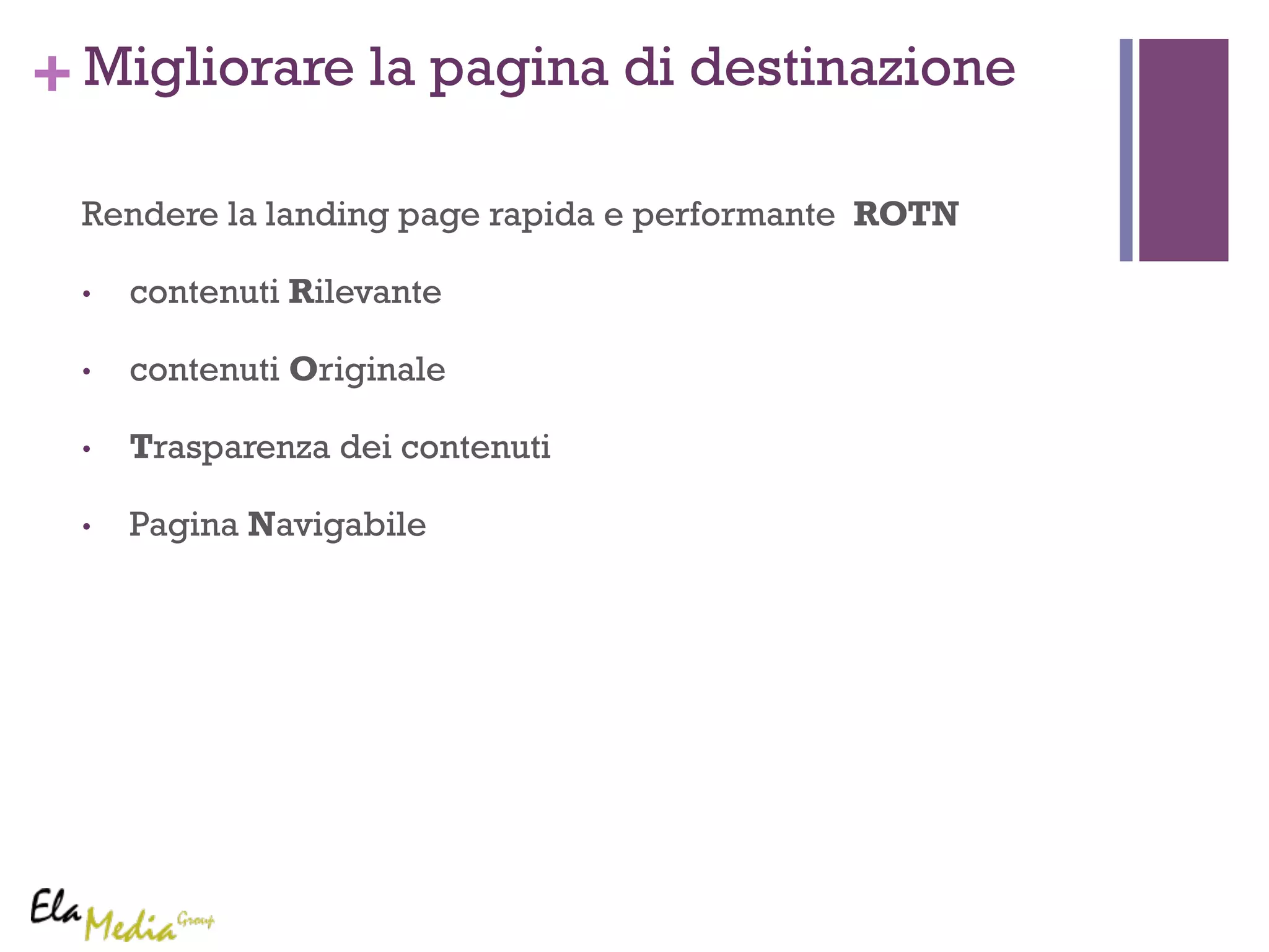 +Migliorare la pagina di destinazione 
Rendere la landing page rapida e performante ROTN 
• contenuti Rilevante 
• contenuti Originale 
• Trasparenza dei contenuti 
• Pagina Navigabile 
 