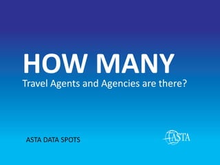 HOW MANY
Travel Agents and Agencies are there?




ASTA DATA SPOTS
 