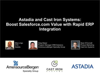 Astadia and Cast Iron Systems:
Boost Salesforce.com Value with Rapid ERP
Integration
Mike Lingo
CTO
Astadia
Greg Glaser
Program Manager CRM Solutions
AmerisourceBergen Specialty Group
Sean O’Connell
Product Marketing
Cast Iron Systems
 