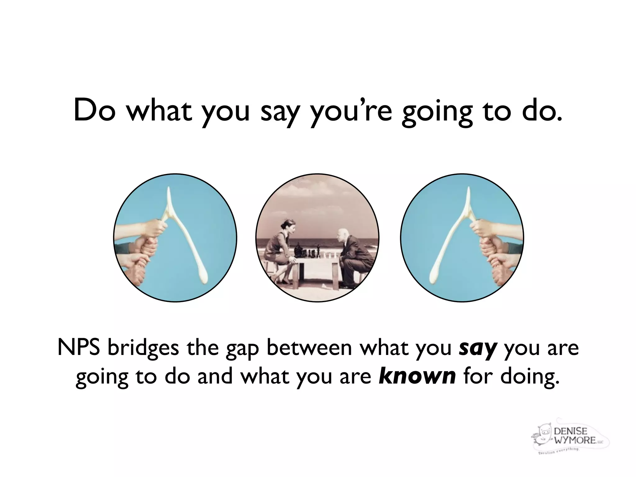 Do what you say you’re going to do.




NPS bridges the gap between what you say you are
 going to do and what you are known for doing.
 