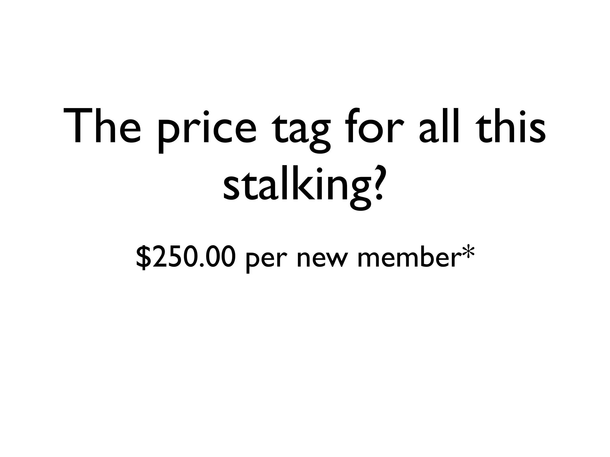 The price tag for all this
       stalking?
   $250.00 per new member*
 