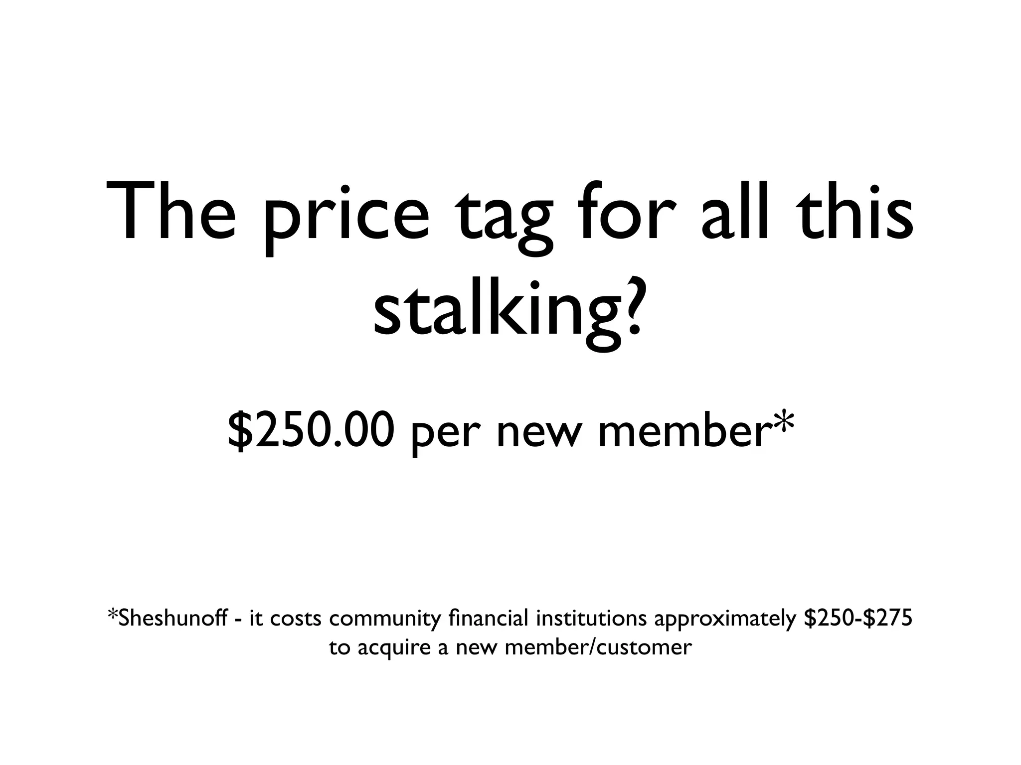 The price tag for all this
       stalking?
           $250.00 per new member*


*Sheshunoff - it costs community ﬁnancial institutions approximately $250-$275
                       to acquire a new member/customer
 