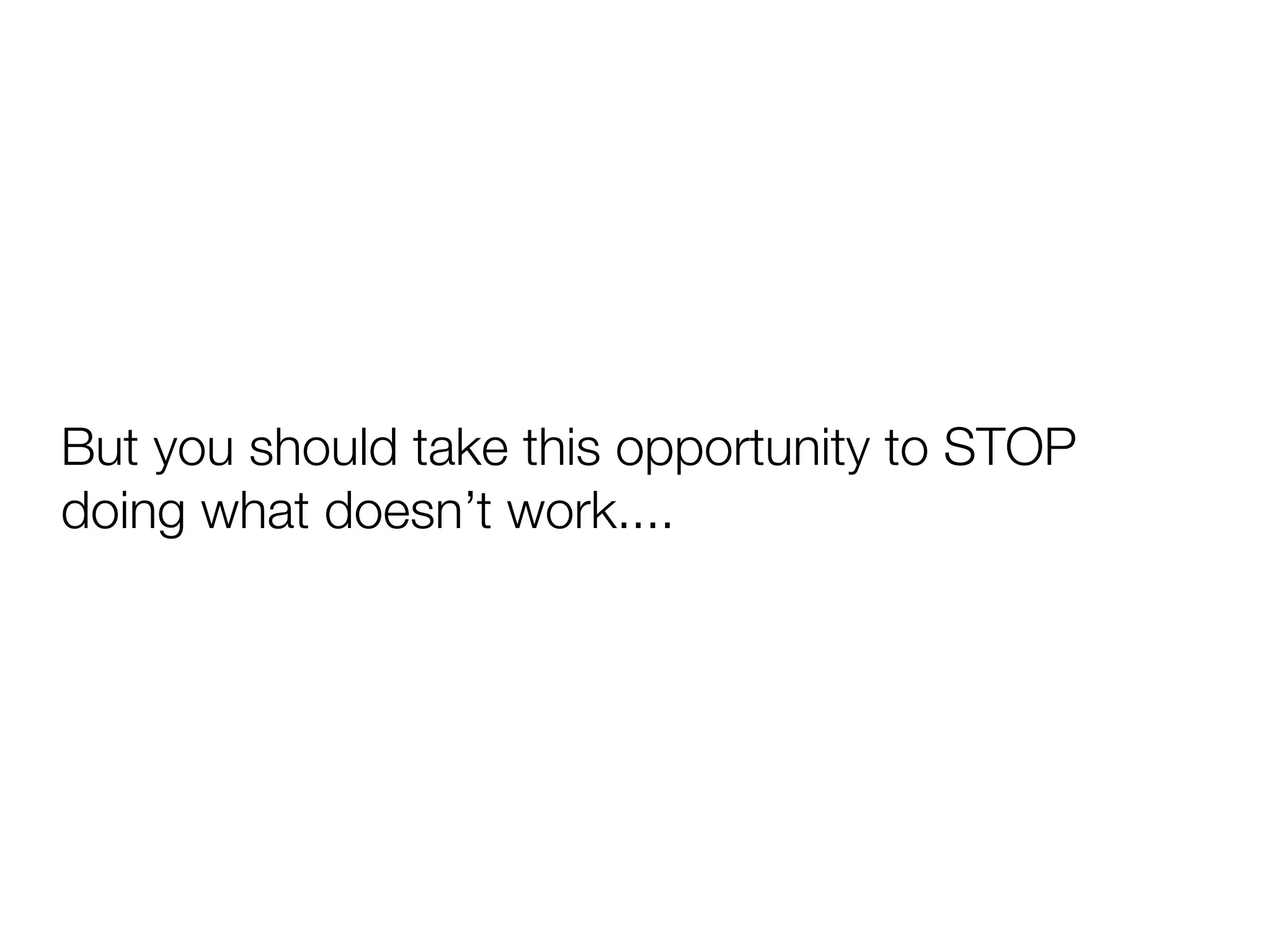 But you should take this opportunity to STOP
doing what doesn’t work....
 