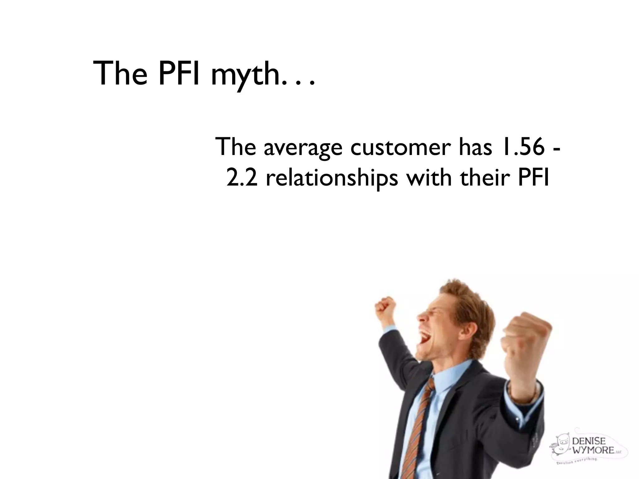 The PFI myth. . .

         The average customer has 1.56 -
          2.2 relationships with their PFI
 