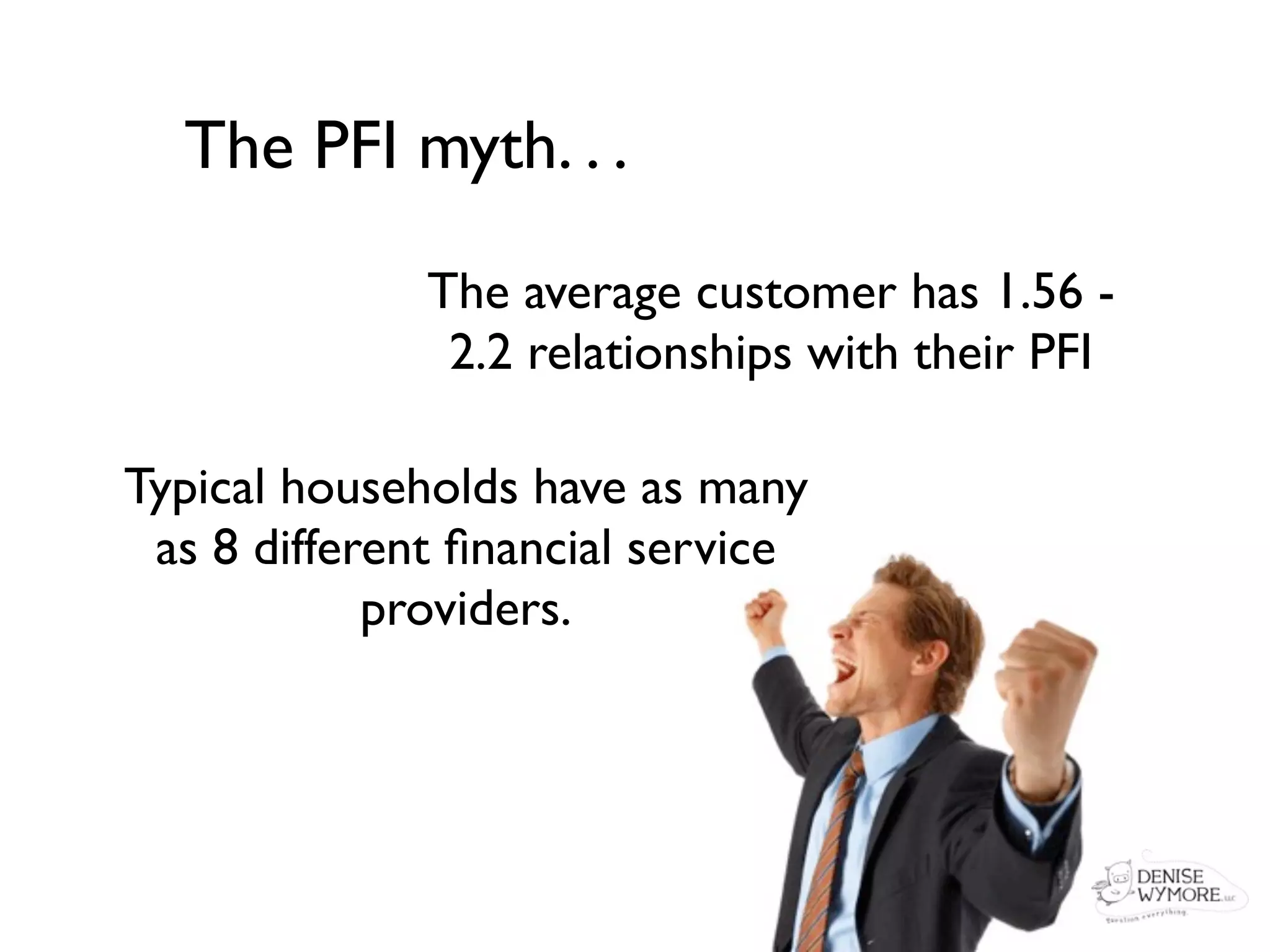 The PFI myth. . .

              The average customer has 1.56 -
               2.2 relationships with their PFI

Typical households have as many
 as 8 different ﬁnancial service
            providers.
 