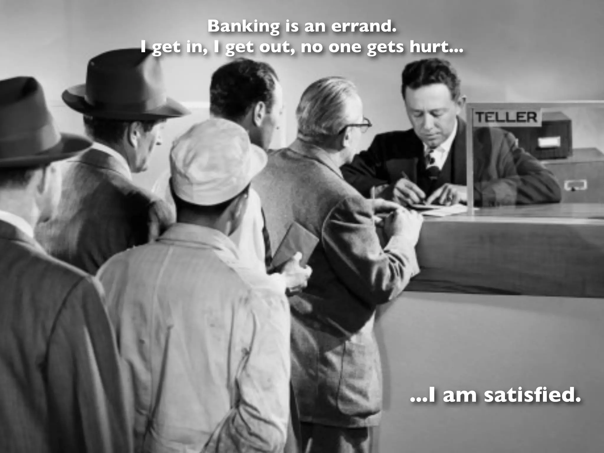 Banking is an errand.
I get in, I get out, no one gets hurt...




                                 ...I am satisﬁed.
 