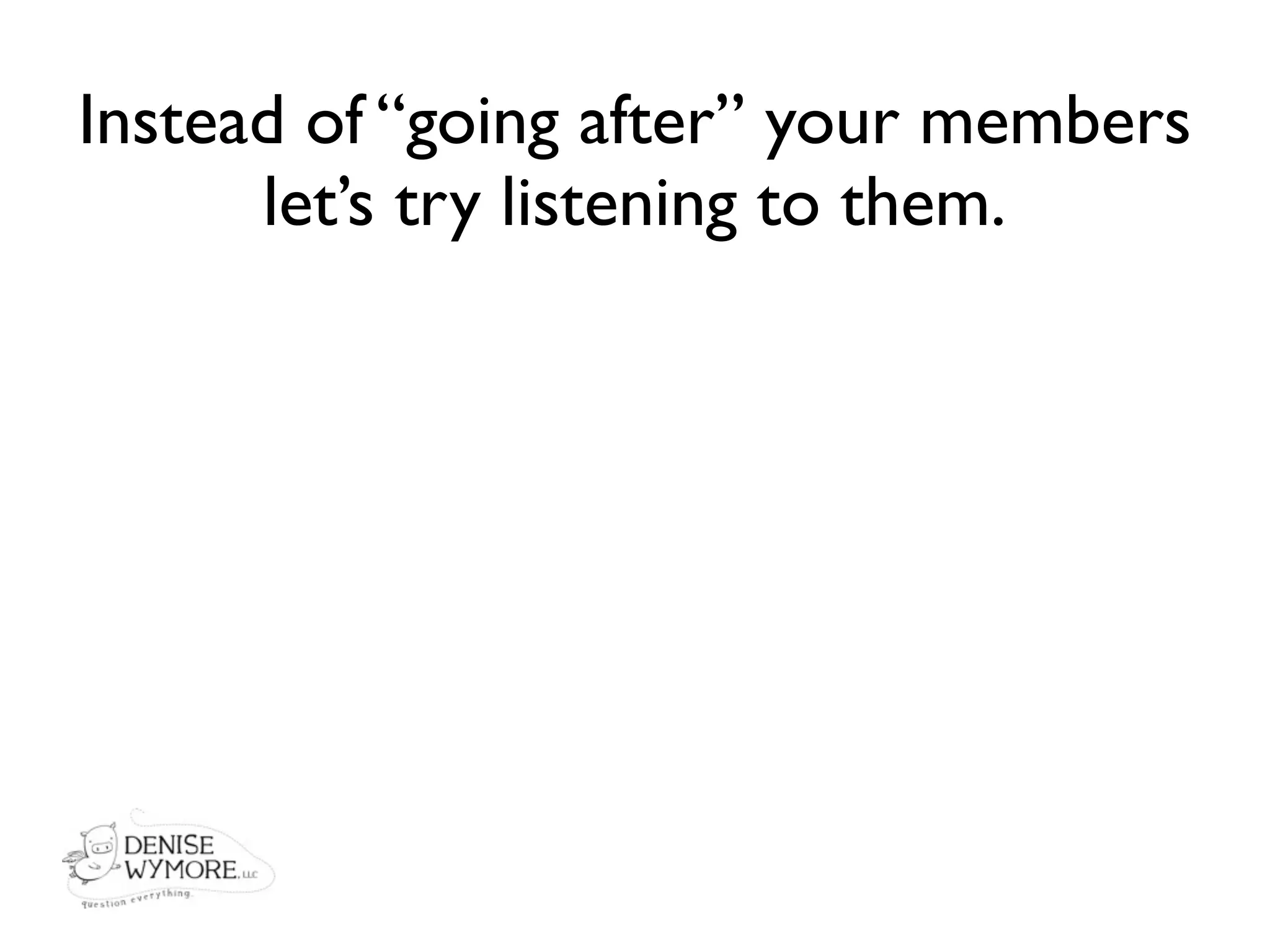 Instead of “going after” your members
      let’s try listening to them.
 