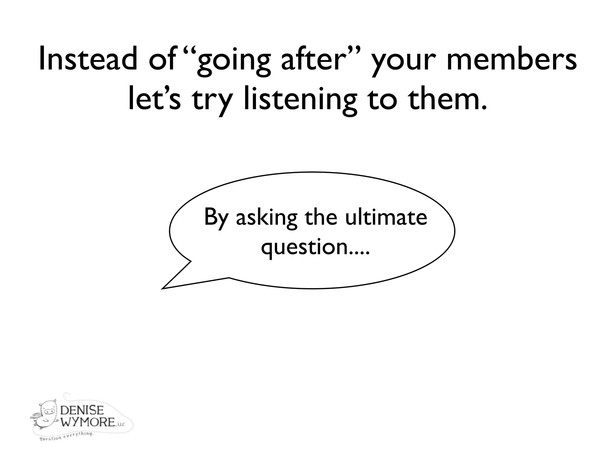 Instead of “going after” your members
      let’s try listening to them.


           By asking the ultimate
                question....
 