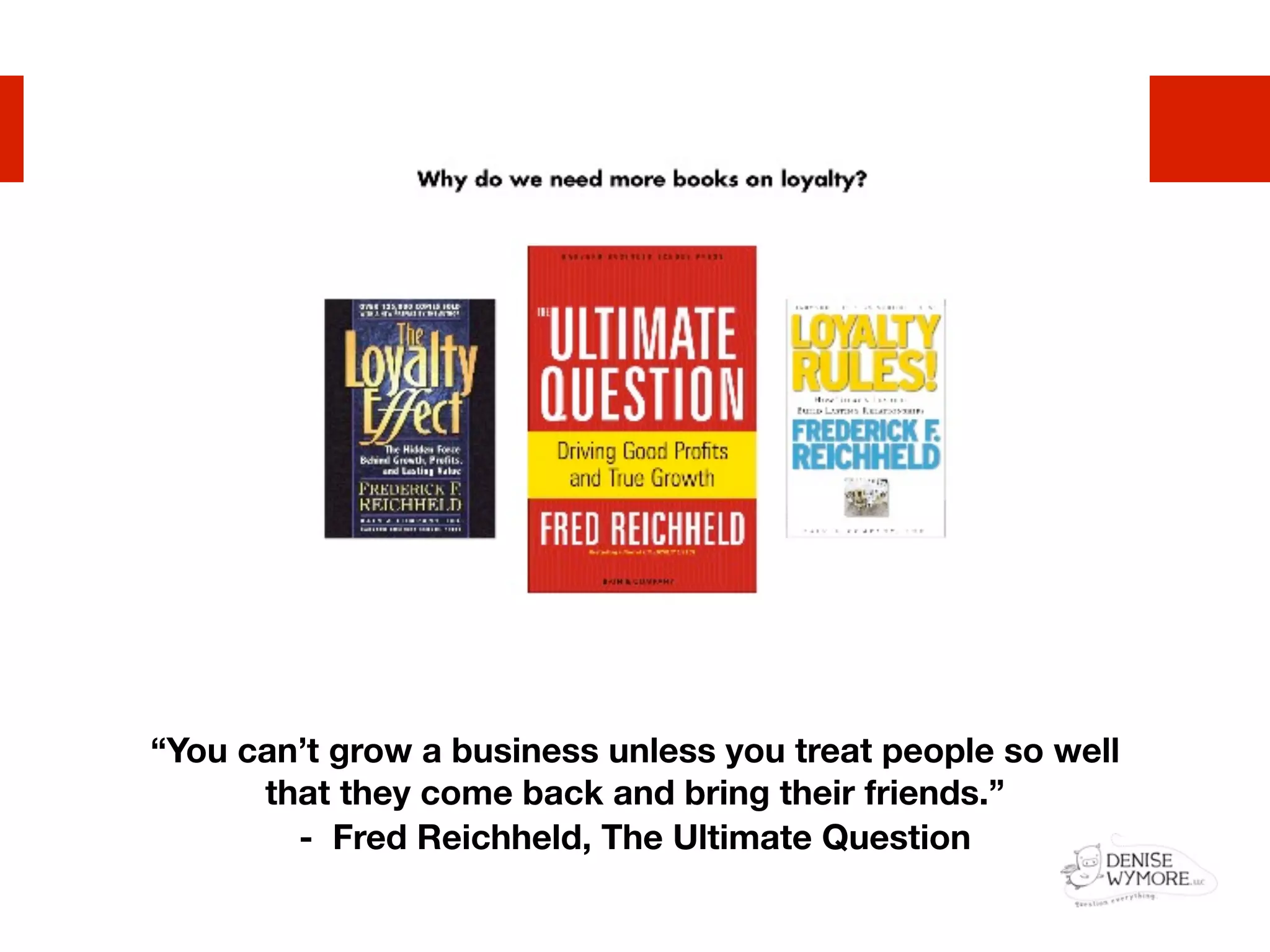 “You can’t grow a business unless you treat people so well
      that they come back and bring their friends.”
        - Fred Reichheld, The Ultimate Question
 