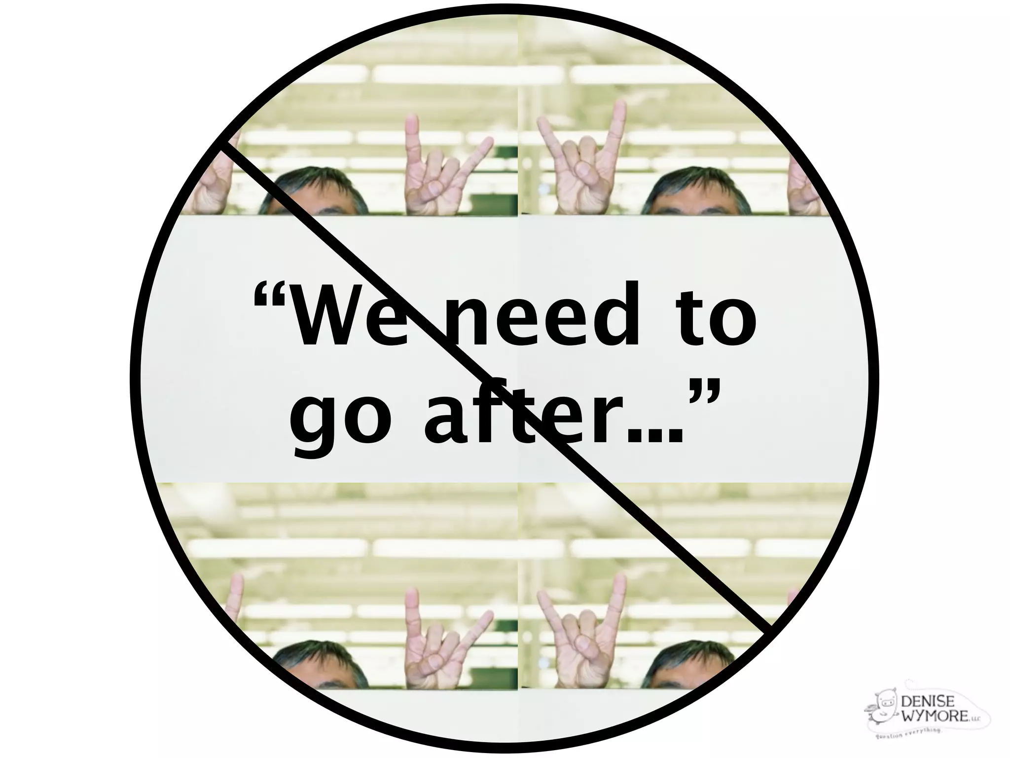 “We need to
 go after...”
 