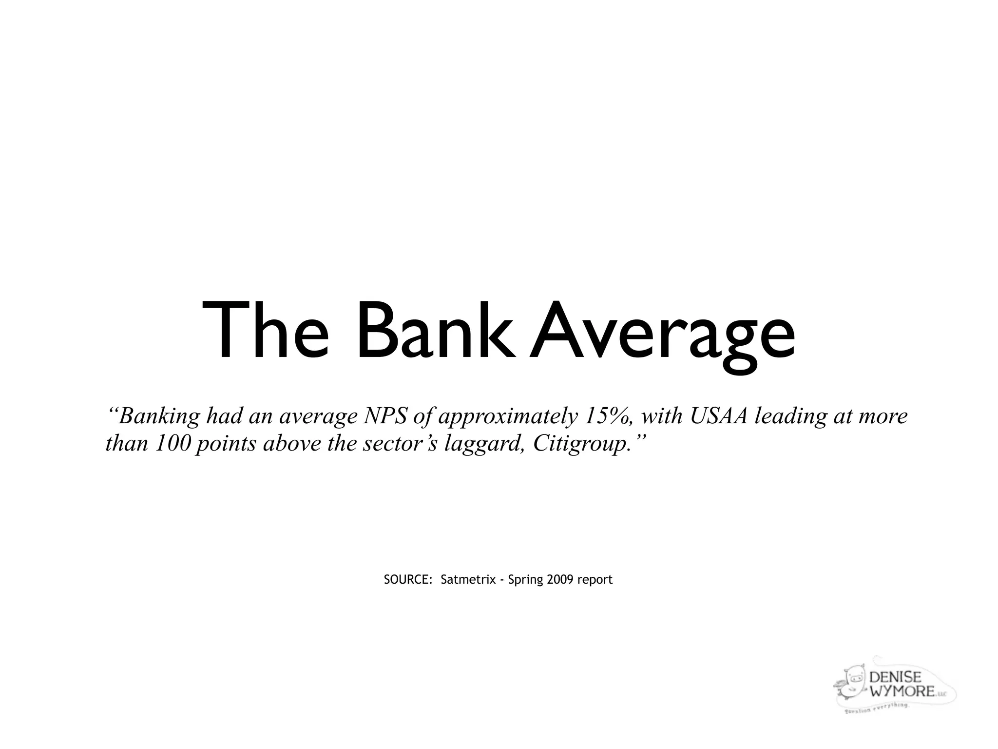 The Bank Average
“Banking had an average NPS of approximately 15%, with USAA leading at more
than 100 points above the sector’s laggard, Citigroup.”




                          SOURCE: Satmetrix - Spring 2009 report
 