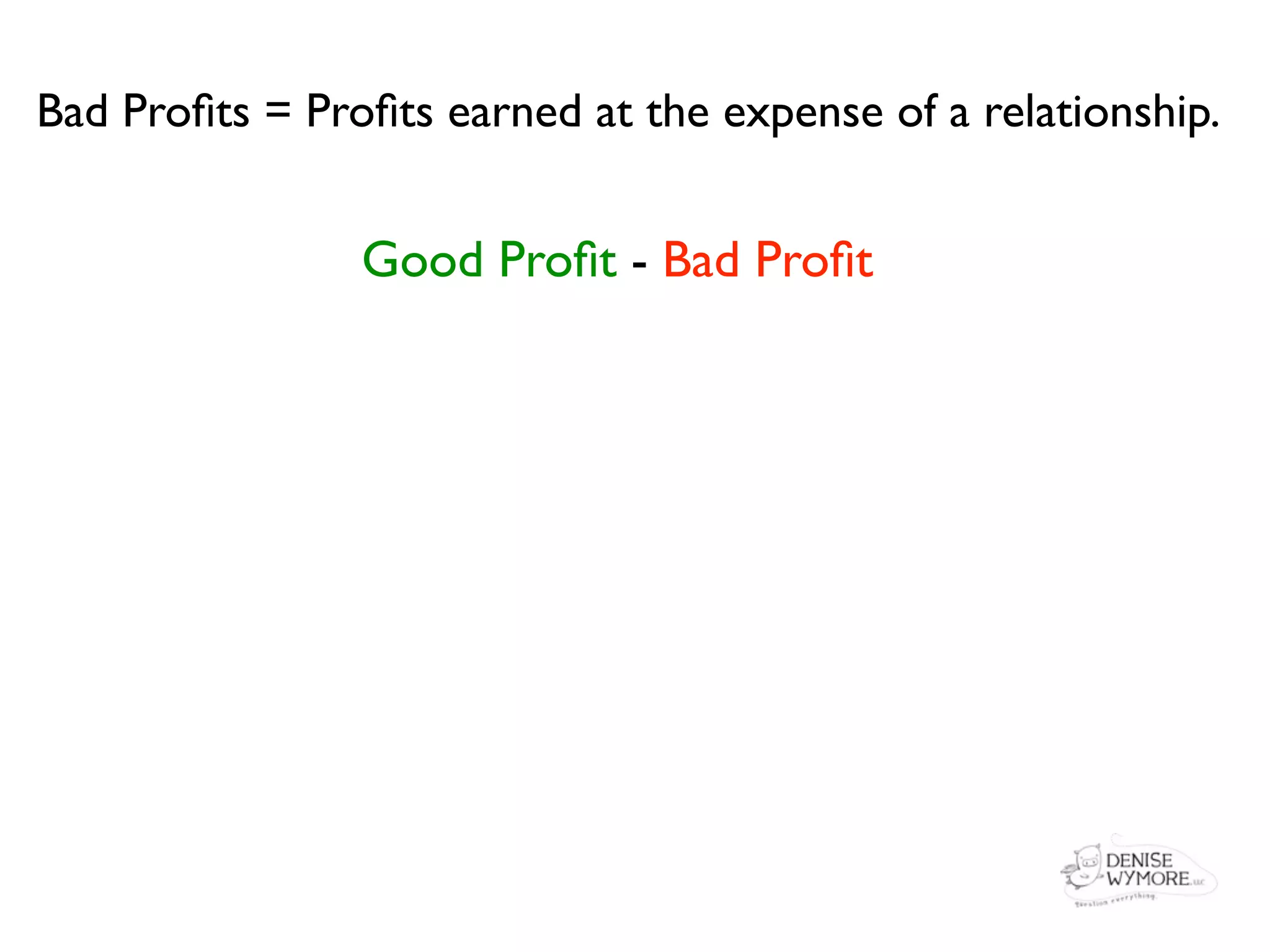 Bad Proﬁts = Proﬁts earned at the expense of a relationship.


                Good Proﬁt - Bad Proﬁt
 