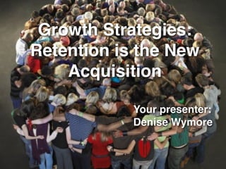 Growth Strategies:
Retention is the New
    Acquisition

            Your presenter:
            Denise Wymore
 