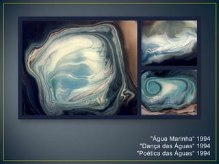 "Água Marinha“ 1994
"Dança das Águas“ 1994
"Poética das Águas“ 1994
 