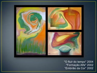 "O fluir do tempo" 2004
"Formação Alfa" 2002
“Embrião da Cor” 2002
 