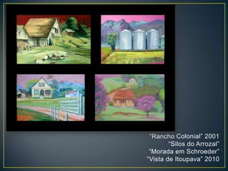 “Rancho Colonial” 2001
“Silos do Arrozal”
“Morada em Schroeder”
“Vista de Itoupava” 2010
 