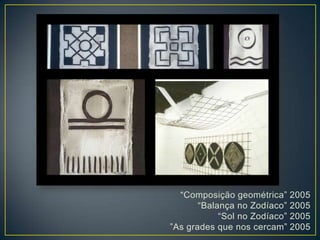 “Composição geométrica” 2005
“Balança no Zodíaco” 2005
“Sol no Zodíaco” 2005
”As grades que nos cercam” 2005
 