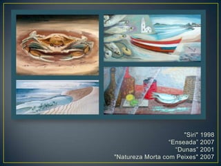 "Siri" 1998
“Enseada” 2007
“Dunas” 2001
"Natureza Morta com Peixes" 2007
 
