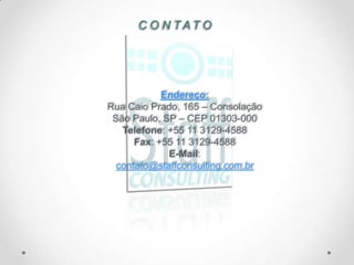 C O N TAT O




            Endereço:
Rua Caio Prado, 165 – Consolação
 São Paulo, SP – CEP 01303-000
   Telefone: +55 11 3129-4588
      Fax: +55 11 3129-4588
             E-Mail:
  contato@staffconsulting.com.br
 
