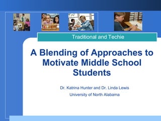 A Blending of Approaches to Motivate Middle School Students Traditional and Techie Dr. Katrina Hunter and Dr. Linda Lewis University of North Alabama 